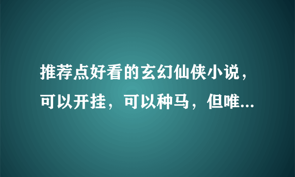 推荐点好看的玄幻仙侠小说，可以开挂，可以种马，但唯一要求无论主角还是配角智商要上线不要太弱智