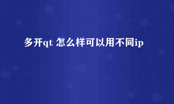 多开qt 怎么样可以用不同ip