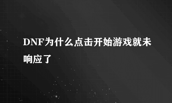 DNF为什么点击开始游戏就未响应了