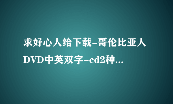 求好心人给下载-哥伦比亚人DVD中英双字-cd2种子的网址有发必采纳