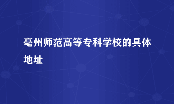 亳州师范高等专科学校的具体地址