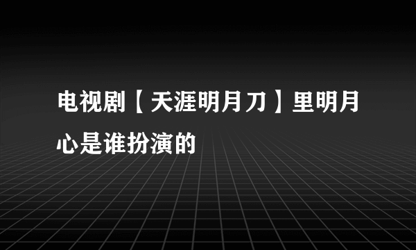 电视剧【天涯明月刀】里明月心是谁扮演的