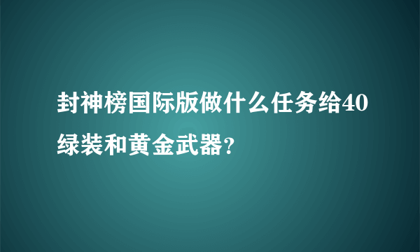 封神榜国际版做什么任务给40绿装和黄金武器？