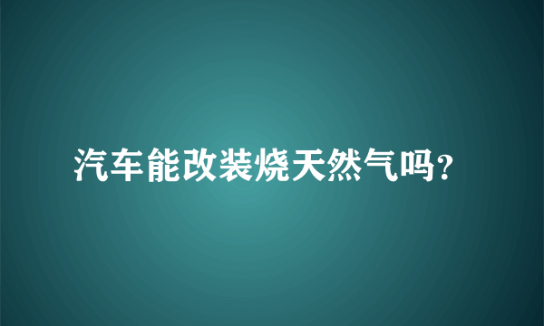 汽车能改装烧天然气吗？