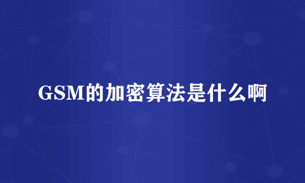 GSM的加密算法是什么啊