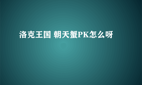 洛克王国 朝天蟹PK怎么呀