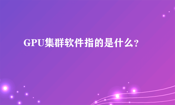 GPU集群软件指的是什么？