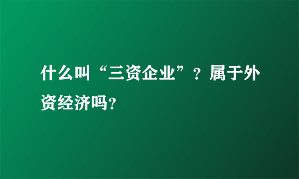 什么叫“三资企业”？属于外资经济吗？