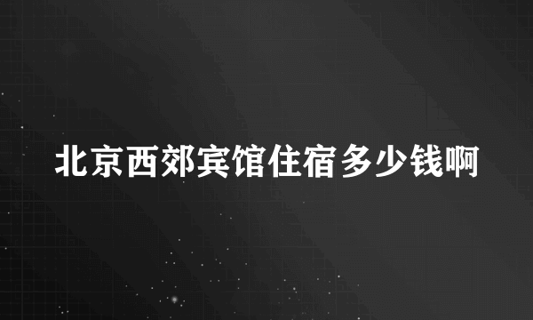 北京西郊宾馆住宿多少钱啊