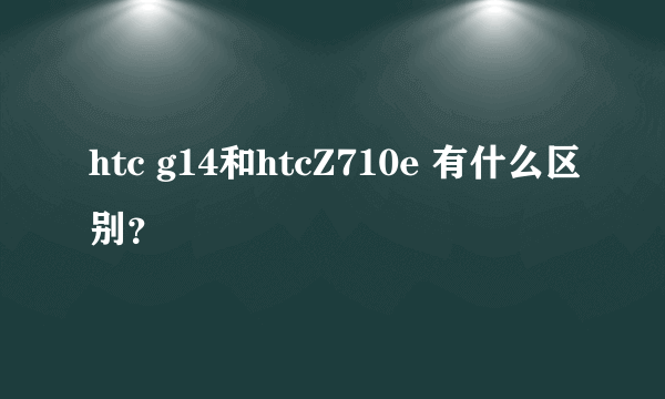 htc g14和htcZ710e 有什么区别？