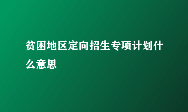 贫困地区定向招生专项计划什么意思