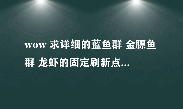 wow 求详细的蓝鱼群 金膘鱼群 龙虾的固定刷新点 最好带坐标  谢谢 大家了