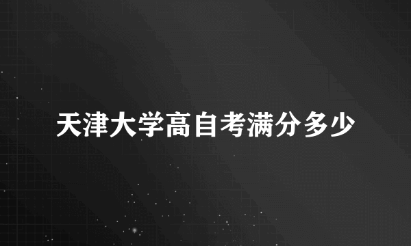 天津大学高自考满分多少