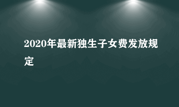 2020年最新独生子女费发放规定