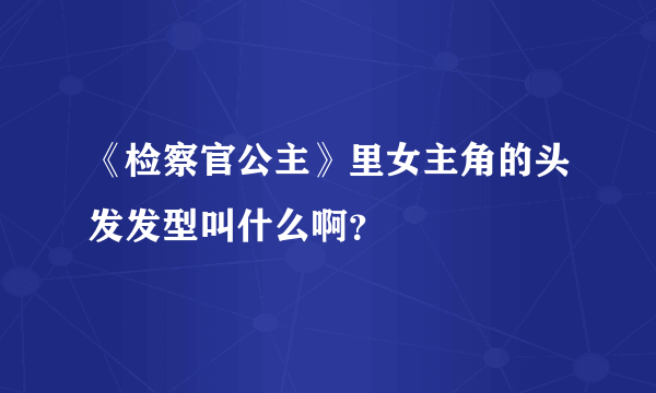 《检察官公主》里女主角的头发发型叫什么啊？