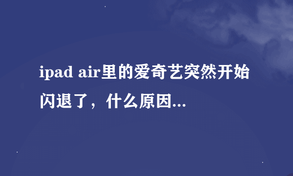 ipad air里的爱奇艺突然开始闪退了，什么原因呢？当时里面下的文件在卸载爱奇艺之后会自动删除吗