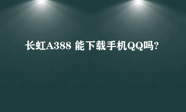 长虹A388 能下载手机QQ吗?