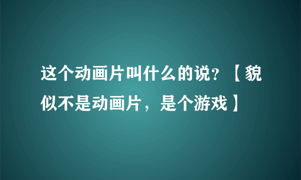 这个动画片叫什么的说？【貌似不是动画片，是个游戏】