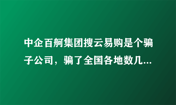 中企百舸集团搜云易购是个骗子公司，骗了全国各地数几十万记的会员，一人1500大家想想骗了多少钱？