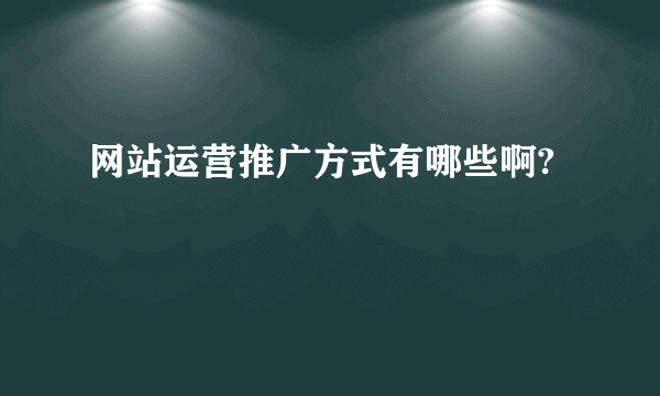 网站运营推广方式有哪些啊?