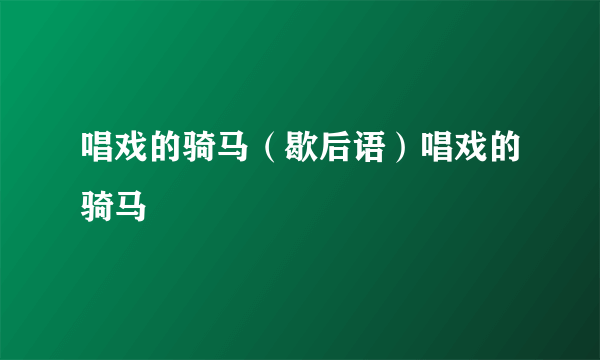 唱戏的骑马（歇后语）唱戏的骑马