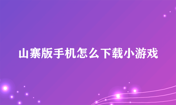 山寨版手机怎么下载小游戏