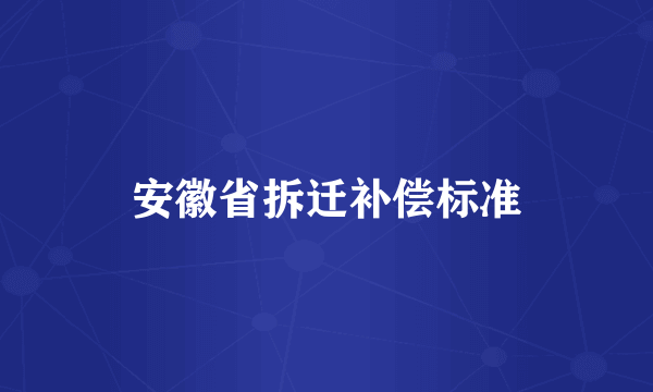 安徽省拆迁补偿标准