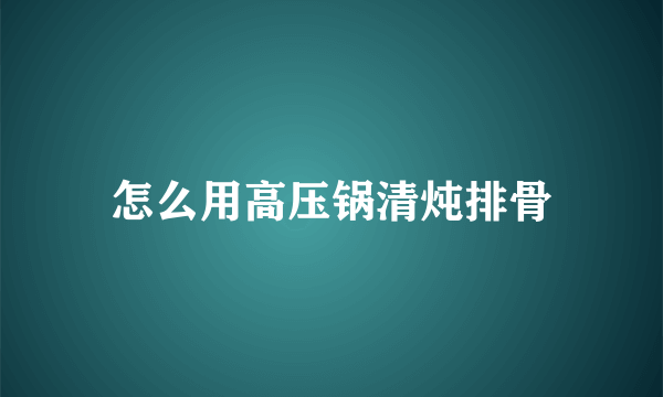 怎么用高压锅清炖排骨