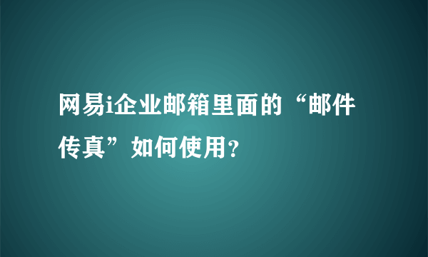 网易i企业邮箱里面的“邮件传真”如何使用？