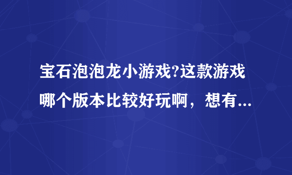 宝石泡泡龙小游戏?这款游戏哪个版本比较好玩啊，想有空试试看？