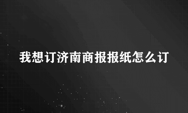 我想订济南商报报纸怎么订