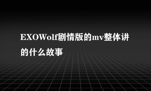 EXOWolf剧情版的mv整体讲的什么故事