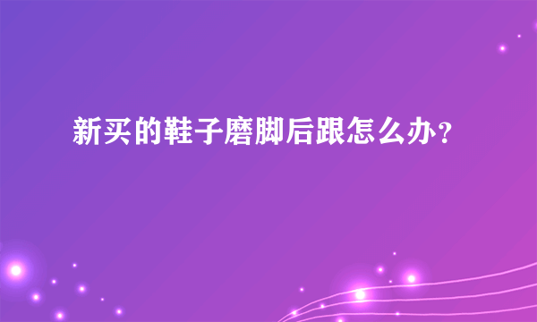 新买的鞋子磨脚后跟怎么办？