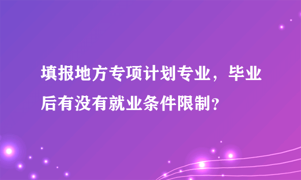 填报地方专项计划专业，毕业后有没有就业条件限制？