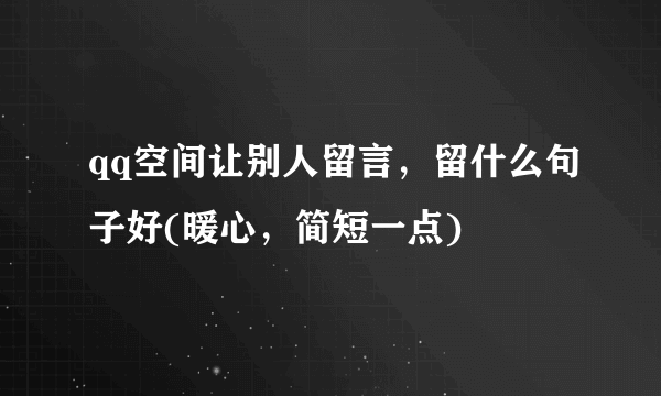 qq空间让别人留言，留什么句子好(暖心，简短一点)