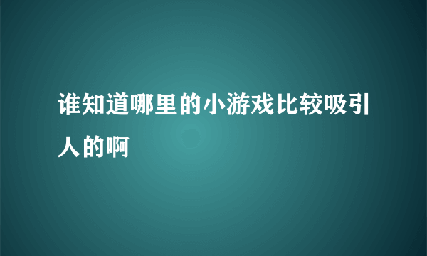 谁知道哪里的小游戏比较吸引人的啊