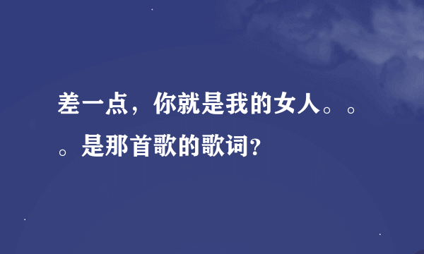 差一点，你就是我的女人。。。是那首歌的歌词？