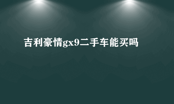 吉利豪情gx9二手车能买吗