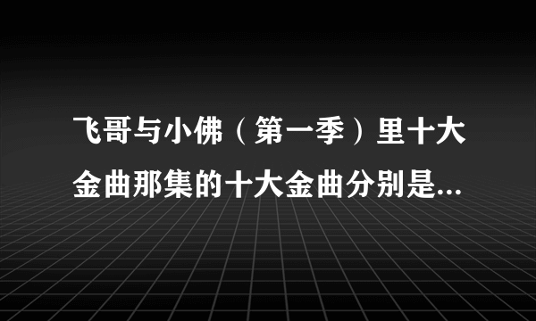 飞哥与小佛（第一季）里十大金曲那集的十大金曲分别是什么歌呀