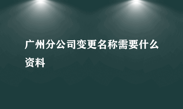 广州分公司变更名称需要什么资料