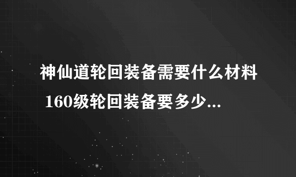 神仙道轮回装备需要什么材料 160级轮回装备要多少材料列表