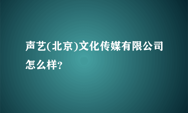 声艺(北京)文化传媒有限公司怎么样？