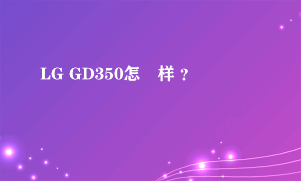 LG GD350怎麼样 ？