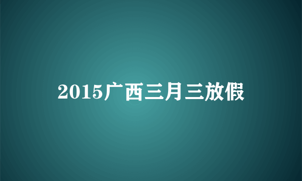 2015广西三月三放假