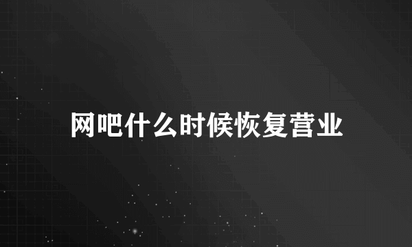 网吧什么时候恢复营业