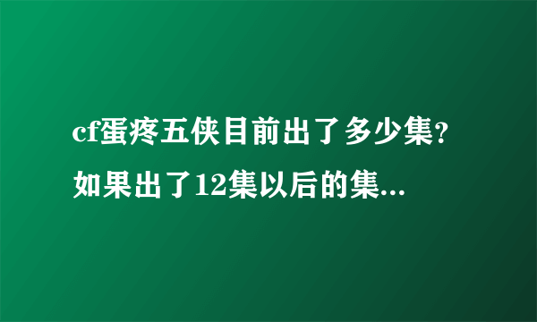 cf蛋疼五侠目前出了多少集？如果出了12集以后的集数（包括12集）麻烦提供12集以后每集的观看地址。