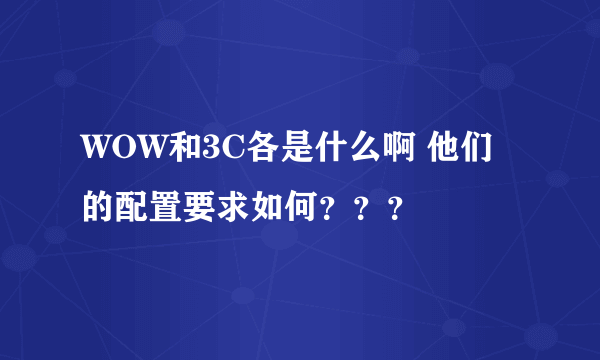 WOW和3C各是什么啊 他们的配置要求如何？？？