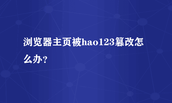 浏览器主页被hao123篡改怎么办？