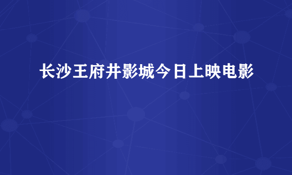 长沙王府井影城今日上映电影