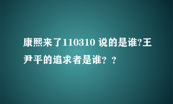 康熙来了110310 说的是谁?王尹平的追求者是谁？？